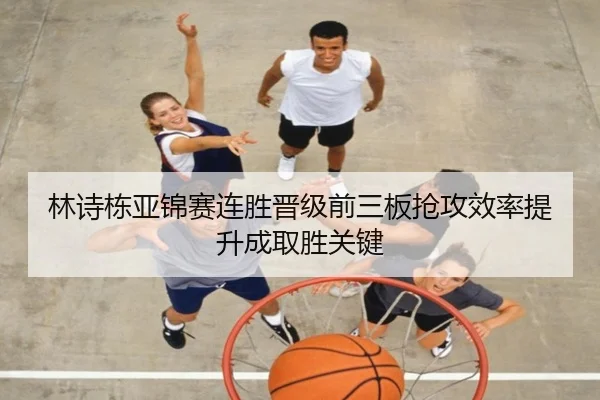 林诗栋亚锦赛连胜晋级前三板抢攻效率提升成取胜关键